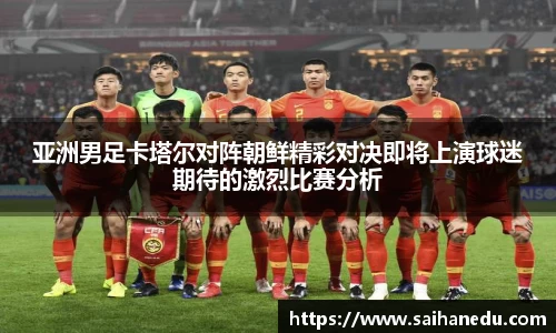 亚洲男足卡塔尔对阵朝鲜精彩对决即将上演球迷期待的激烈比赛分析