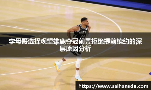 字母哥选择观望雄鹿夺冠前景拒绝提前续约的深层原因分析